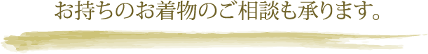 お持ちのお着物のご相談も承ります。